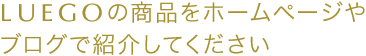 LUEGOの商品をホームページやブログで紹介してください