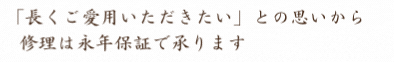 長くご愛用していただきたいから。修理は永年保証で承ります。